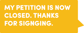 My petition is now closed. Thanks for signging.