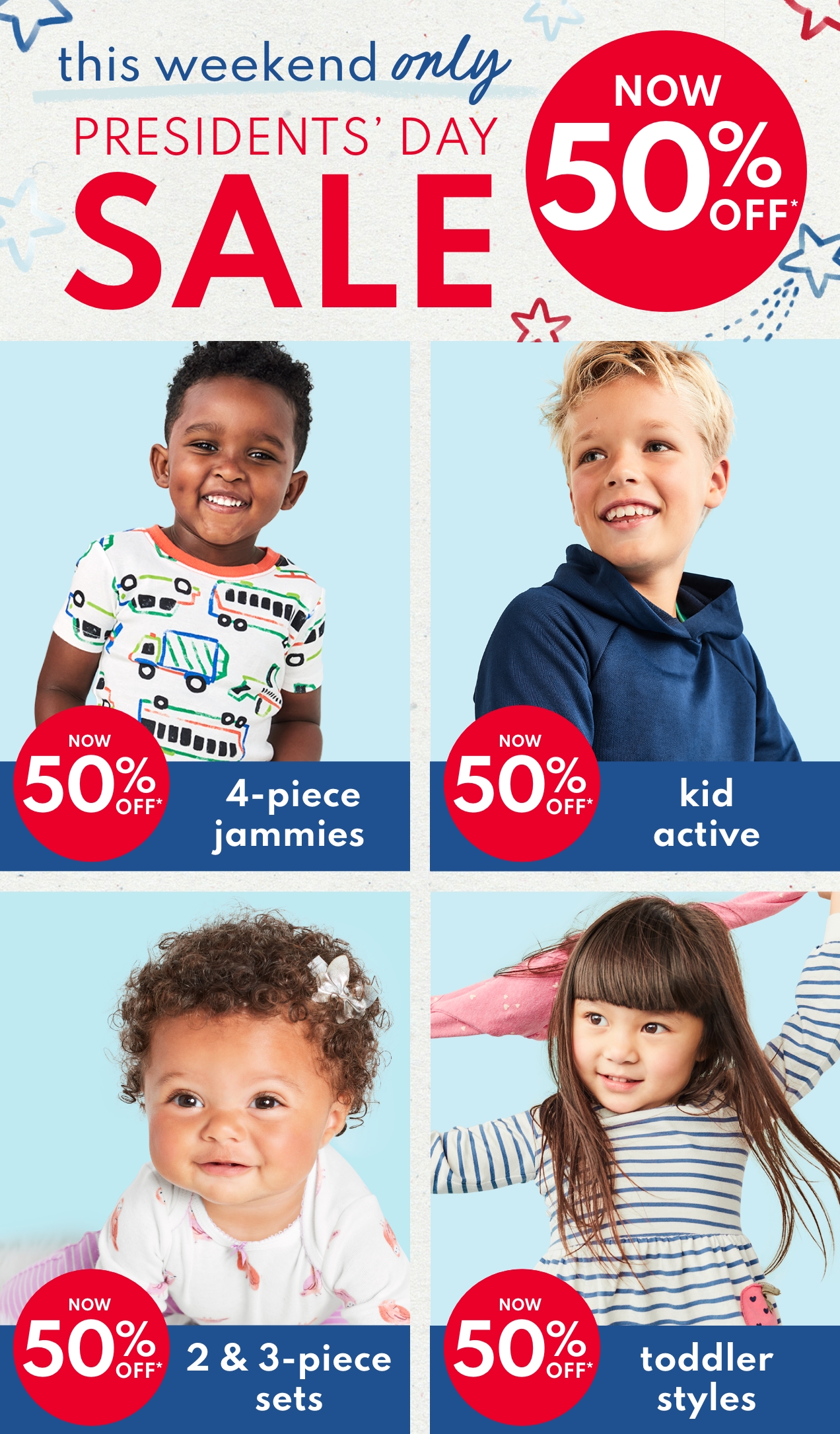 this weekend only | PRESIDENT'S DAY SALE | NOW 50% OFF* | NOW 50% OFF* | 4-piece jammies | NOW 50% OFF* kid active | NOW 50% OFF* 2 & 3-piece sets | NOW 50% off* | toddler styles