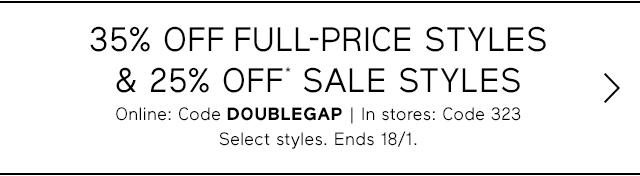 35% OFF FULL-PRICE STYLES & 25% OFF* SALE STYLES Online: Code DOUBLEGAP | In stores: Code 323 Select styles. Ends 18/1.