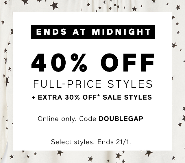 ENDS AT MIDNIGHT 40% OFF FULL-PRICE STYLES + EXTRA 30% OFF* SALE STYLES | Online: Code DOUBLEGAP Select styles. Ends 21/1.